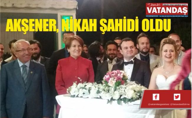 AKŞENER, NİKAH ŞAHİDİ OLDU AKŞENER, NİKAH ŞAHİDİ OLDU