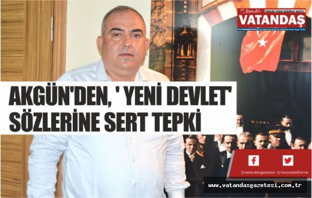 AKGÜN'DEN, ' YENİ DEVLET' SÖZLERİNE SERT TEPKİ AKGÜN'DEN, ' YENİ DEVLET' SÖZLERİNE SERT TEPKİ