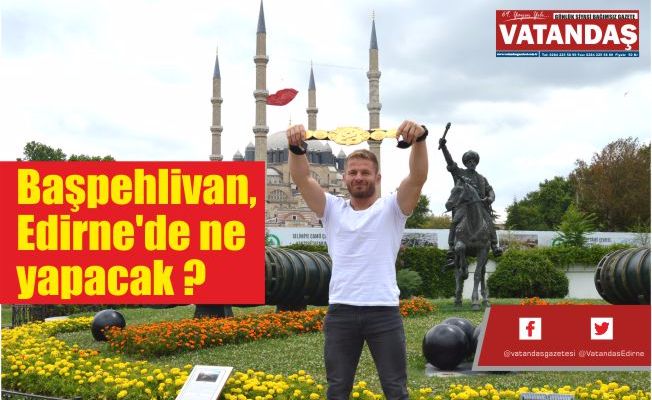 Başpehlivan, Edirne’de ne yapacak ?