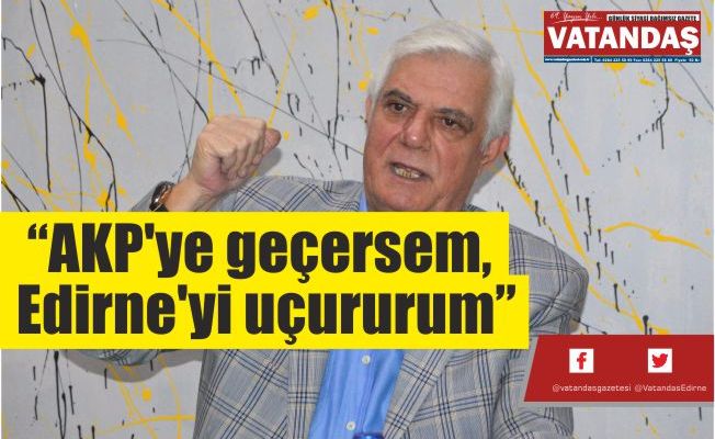 “AKP'ye geçersem, Edirne'yi uçururum”