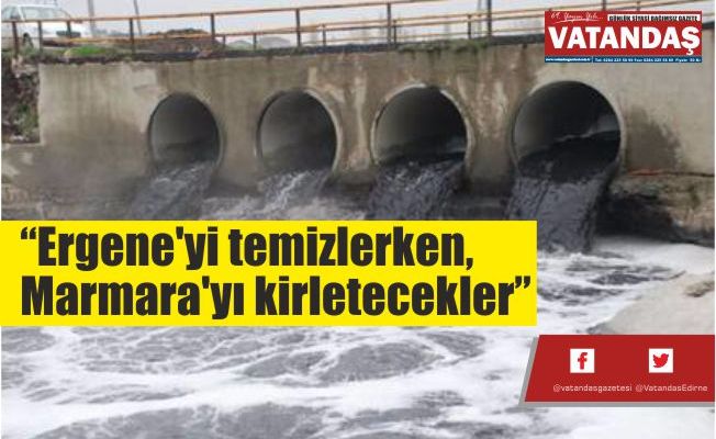 “Ergene'yi temizlerken,  Marmara'yı kirletecekler”