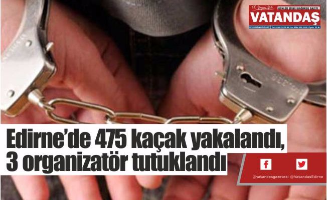 Edirne’de 475  kaçak yakalandı,  3 organizatör  tutuklandı
