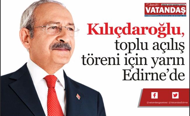 Kılıçdaroğlu, toplu açılış  töreni için yarın Edirne’de