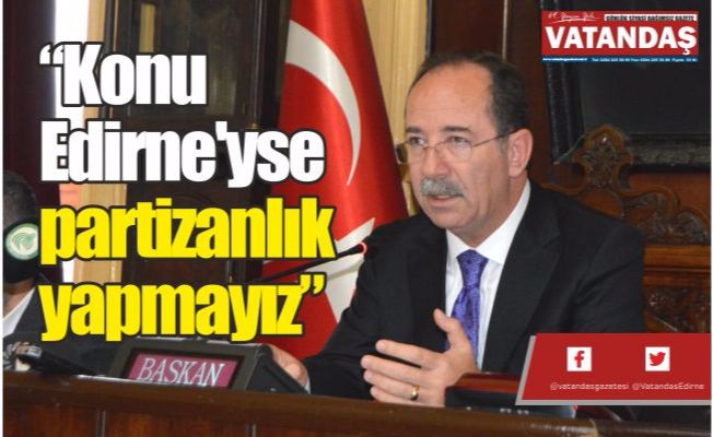 “Konu Edirne'yse partizanlık yapmayız”