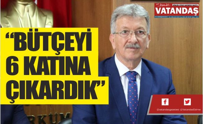 “BÜTÇEYİ 6 KATINA ÇIKARDIK” “BÜTÇEYİ 6 KATINA ÇIKARDIK”