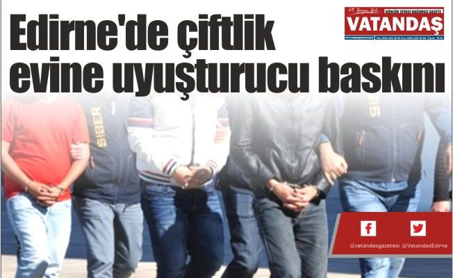 Edirne'de çiftlik evine  uyuşturucu baskını