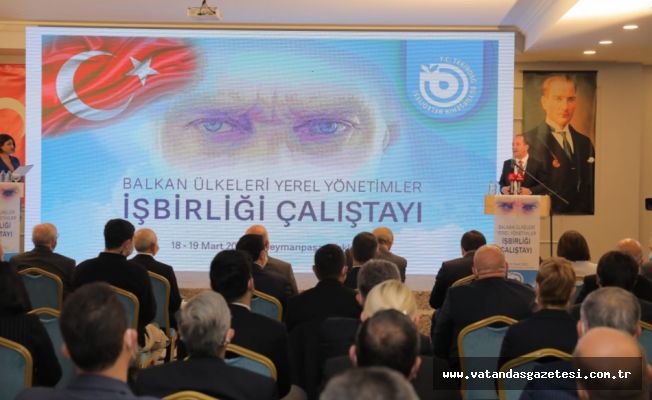 GÜRKAN, BALKAN ÜLKELERİ YEREL YÖNETİMLER İŞBİRLİĞİ ÇALIŞTAYI'NDA