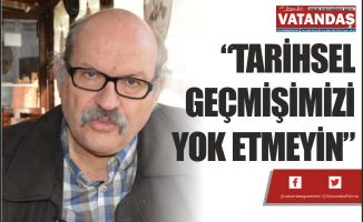“TARİHSEL GEÇMİŞİMİZİ YOK ETMEYİN”